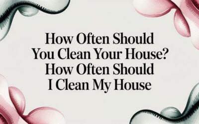 How Often Should You Clean Your House? how often should i clean my house